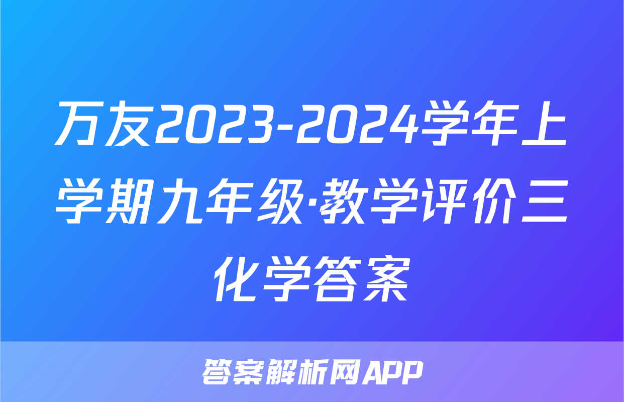 万友2023-2024学年上学期九年级·教学评价三化学答案