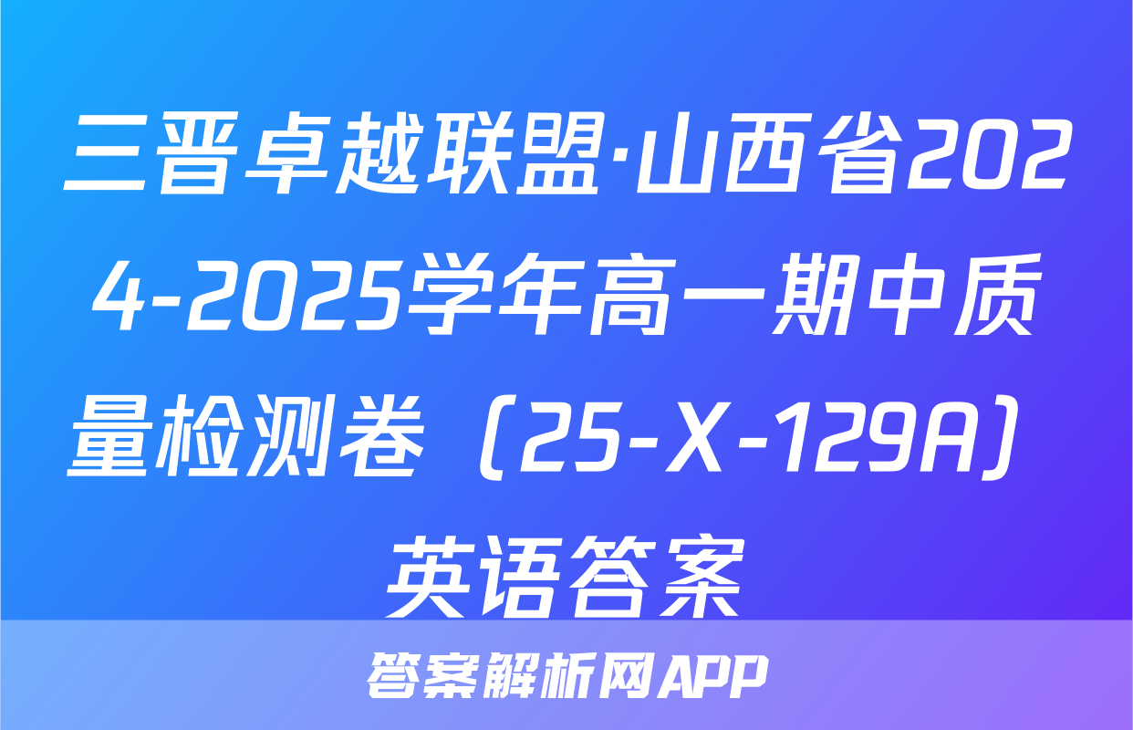 三晋卓越联盟·山西省2024-2025学年高一期中质量检测卷（25-X-129A）英语答案