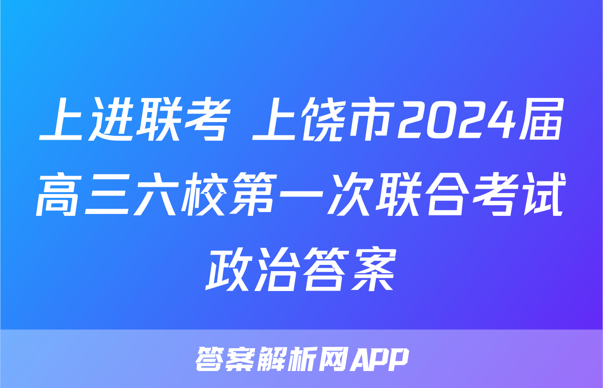 上进联考 上饶市2024届高三六校第一次联合考试政治答案