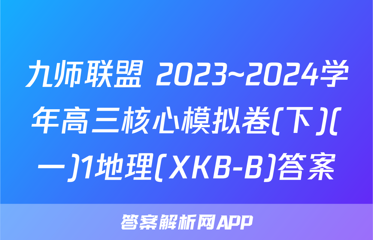 九师联盟 2023~2024学年高三核心模拟卷(下)(一)1地理(XKB-B)答案