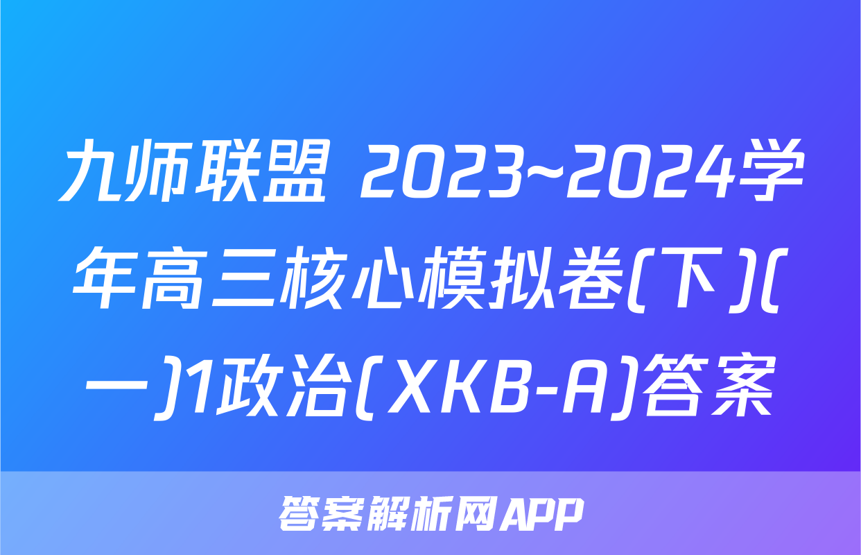 九师联盟 2023~2024学年高三核心模拟卷(下)(一)1政治(XKB-A)答案