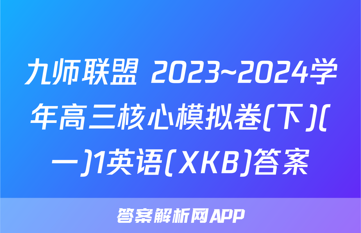 九师联盟 2023~2024学年高三核心模拟卷(下)(一)1英语(XKB)答案