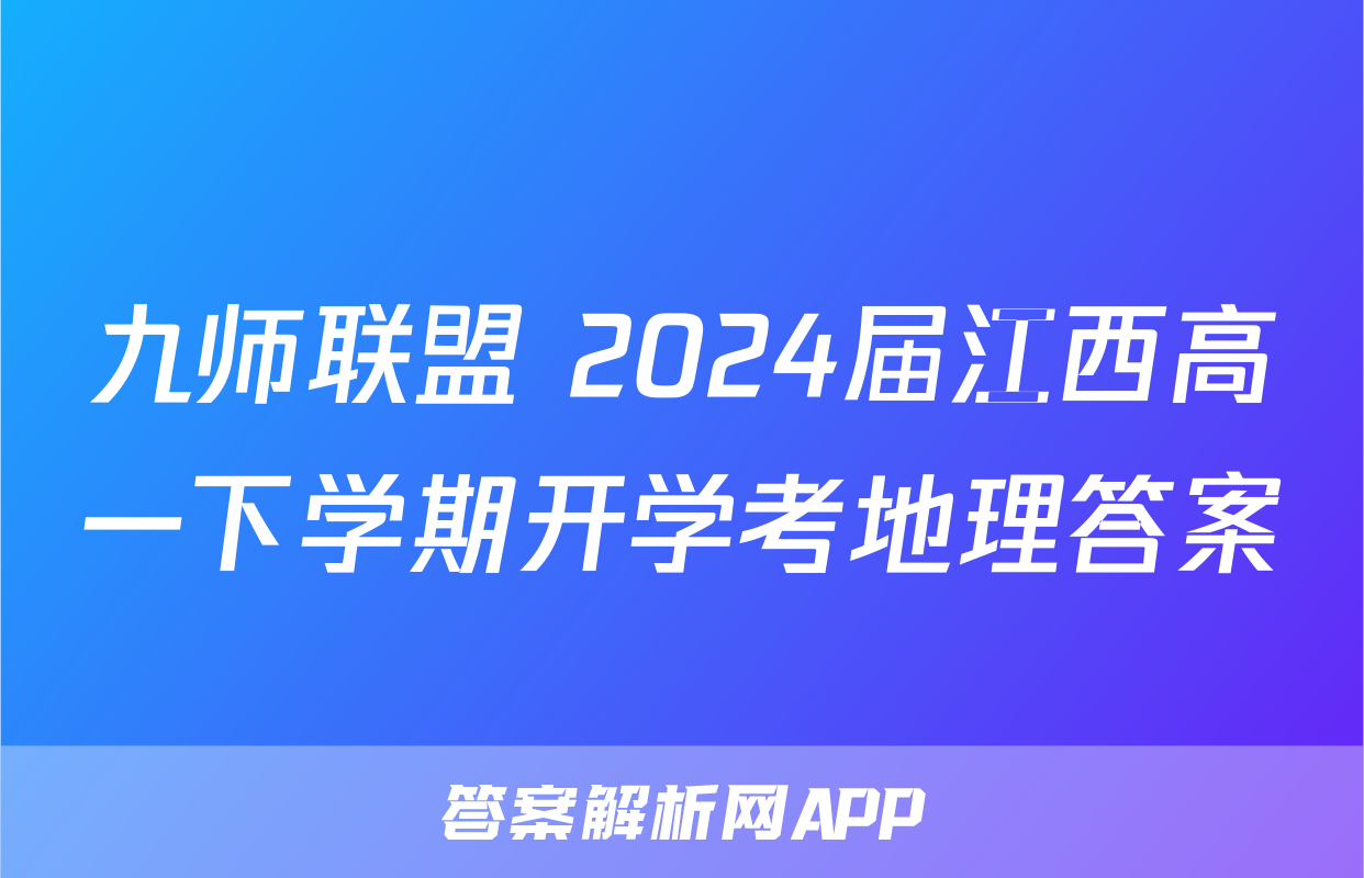 九师联盟 2024届江西高一下学期开学考地理答案