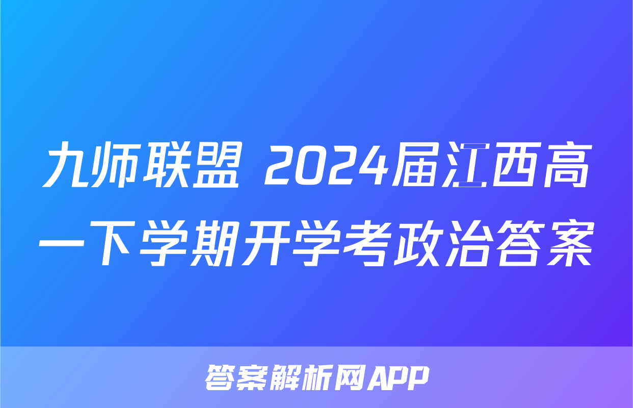 九师联盟 2024届江西高一下学期开学考政治答案