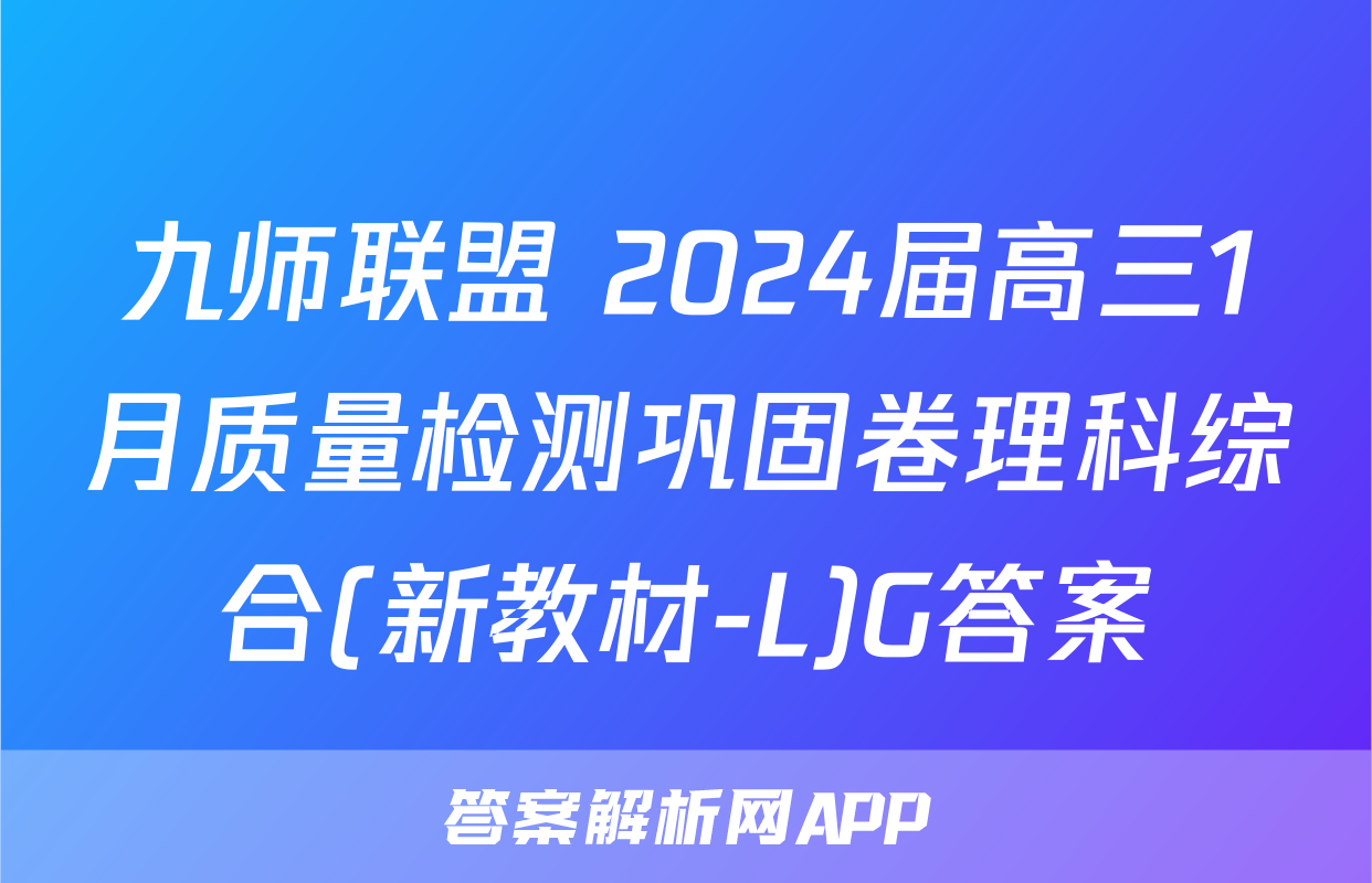 九师联盟 2024届高三1月质量检测巩固卷理科综合(新教材-L)G答案