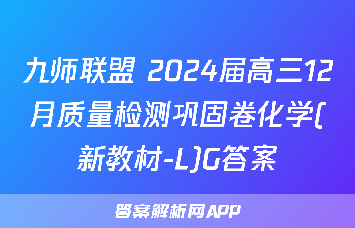九师联盟 2024届高三12月质量检测巩固卷化学(新教材-L)G答案