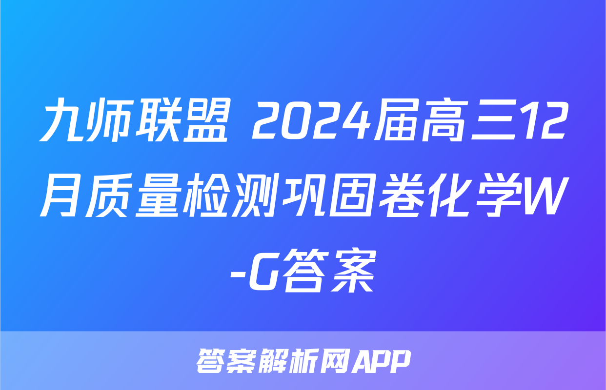 九师联盟 2024届高三12月质量检测巩固卷化学W-G答案