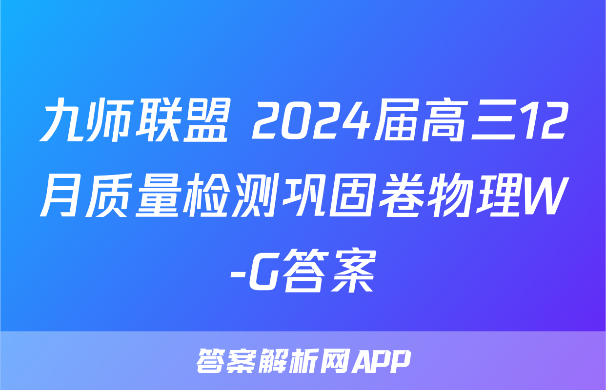 九师联盟 2024届高三12月质量检测巩固卷物理W-G答案