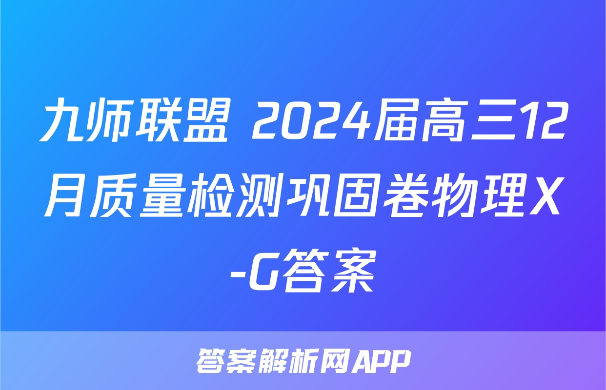 九师联盟 2024届高三12月质量检测巩固卷物理X-G答案