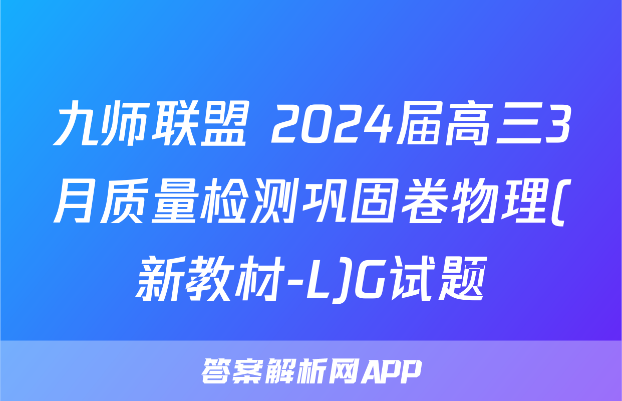 九师联盟 2024届高三3月质量检测巩固卷物理(新教材-L)G试题