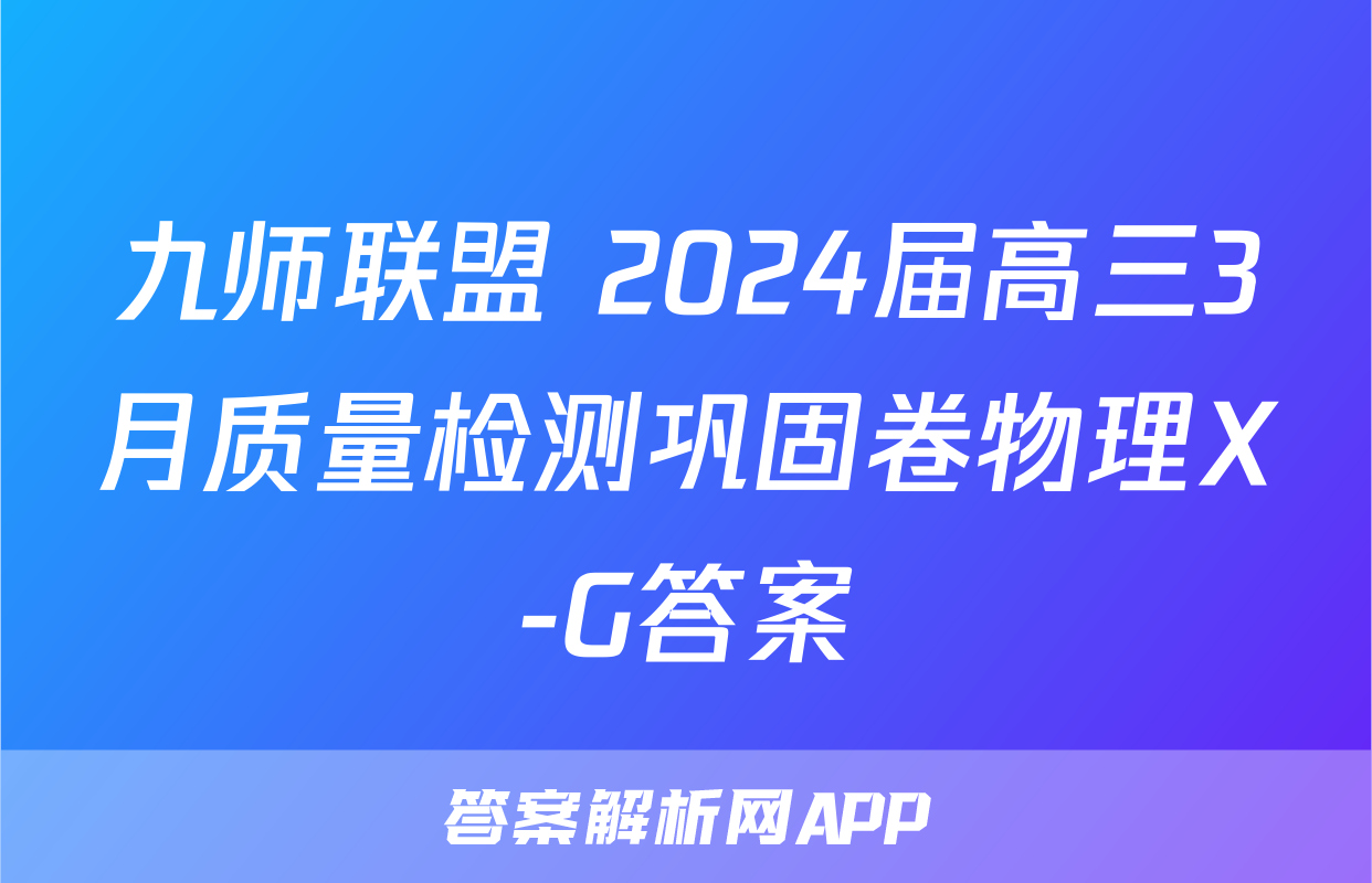 九师联盟 2024届高三3月质量检测巩固卷物理X-G答案