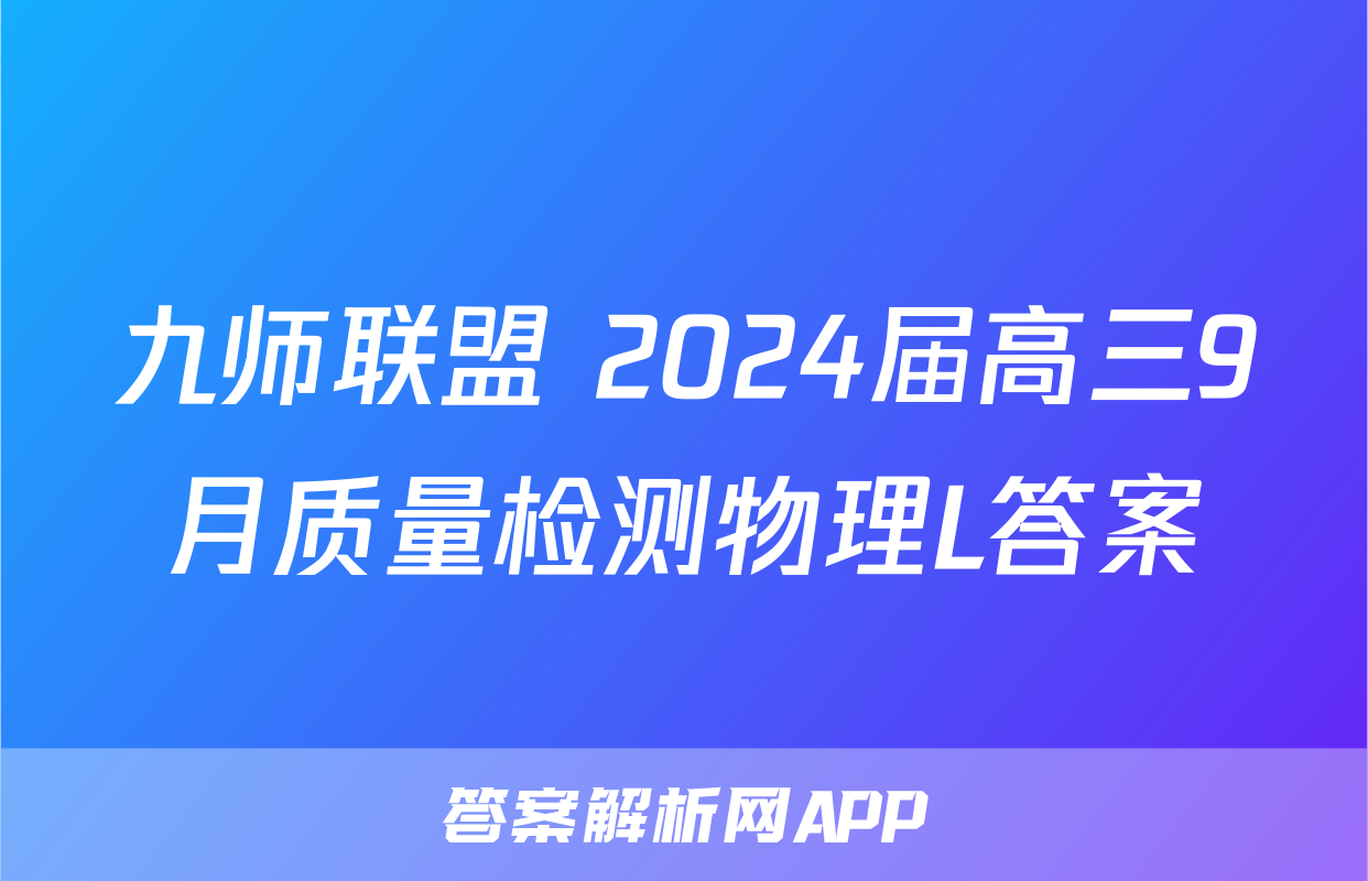 九师联盟 2024届高三9月质量检测物理L答案