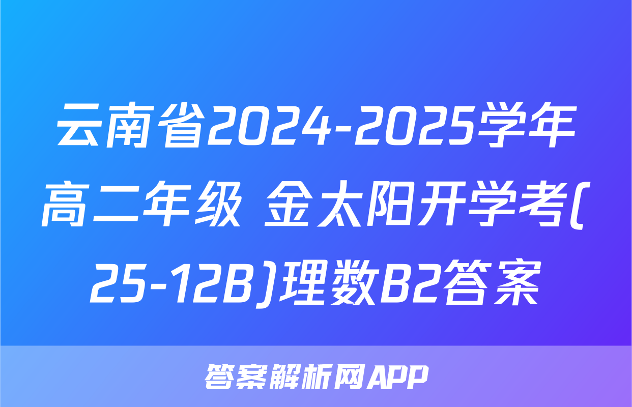 云南省2024-2025学年高二年级 金太阳开学考(25-12B)理数B2答案