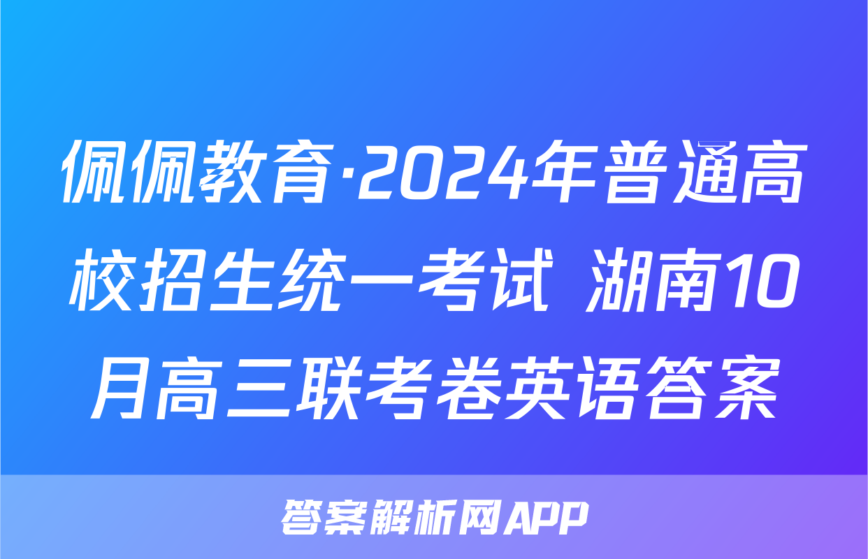 佩佩教育·2024年普通高校招生统一考试 湖南10月高三联考卷英语答案