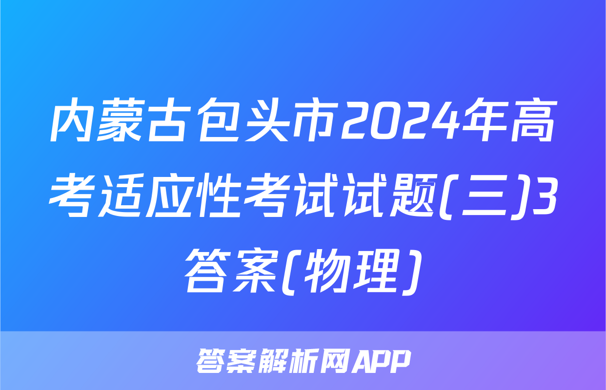 内蒙古包头市2024年高考适应性考试试题(三)3答案(物理)