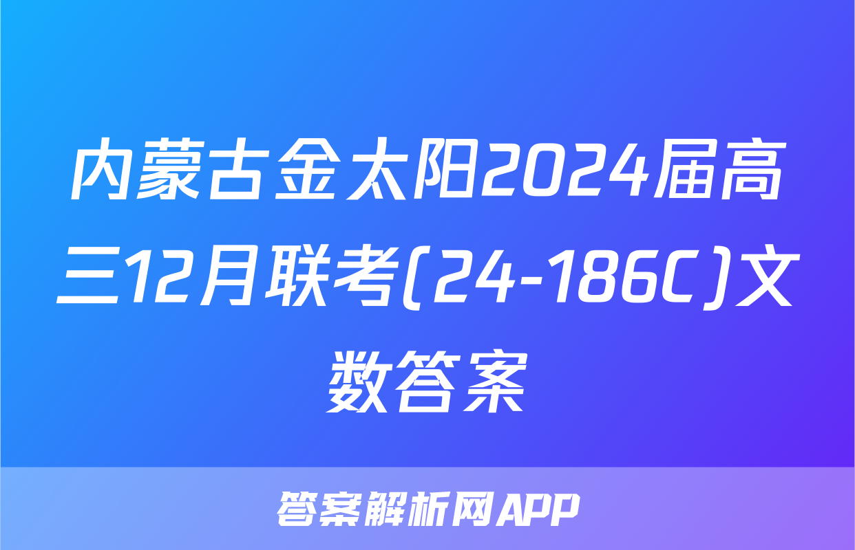 内蒙古金太阳2024届高三12月联考(24-186C)文数答案