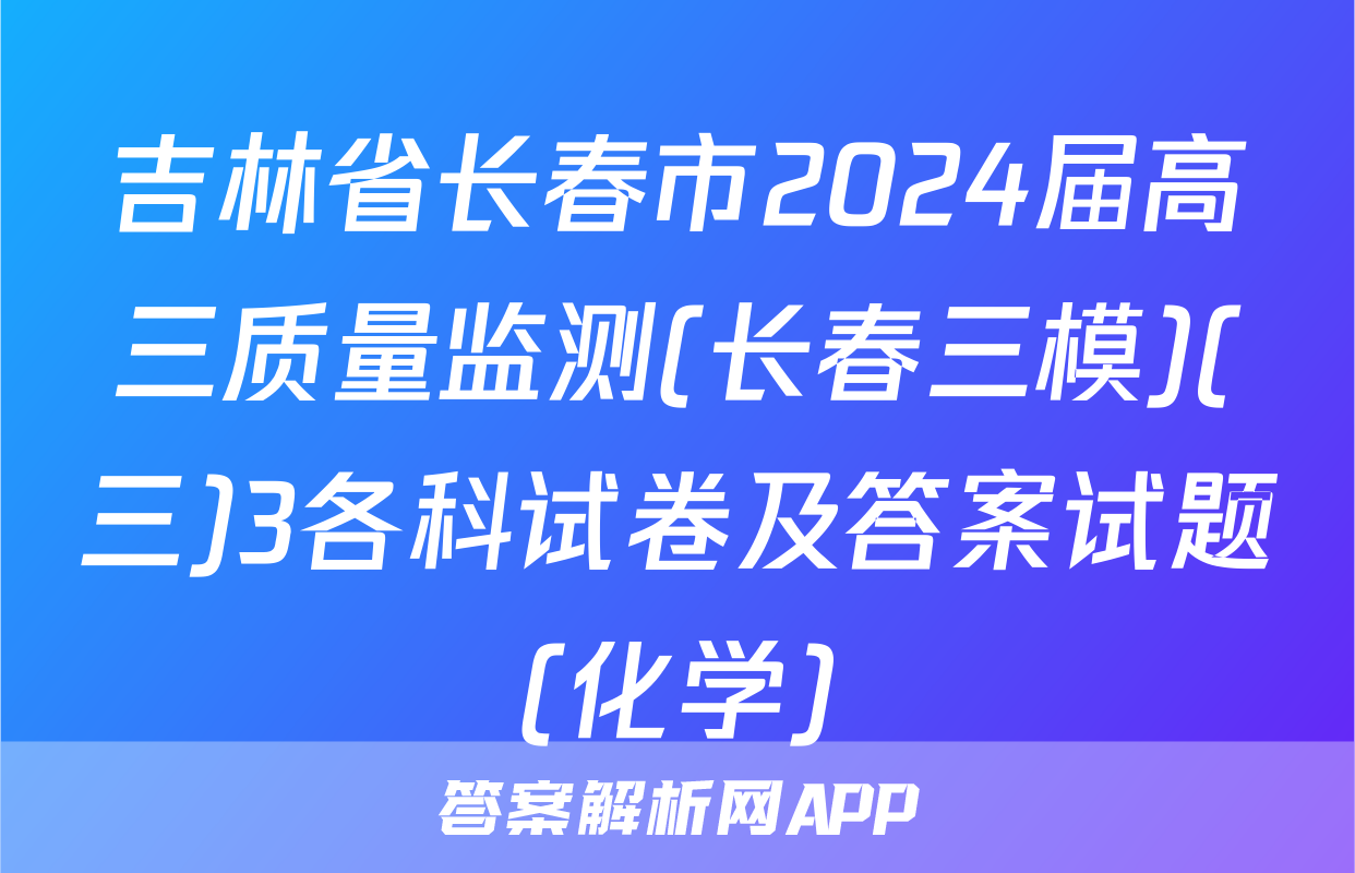 吉林省长春市2024届高三质量监测(长春三模)(三)3各科试卷及答案试题(化学)