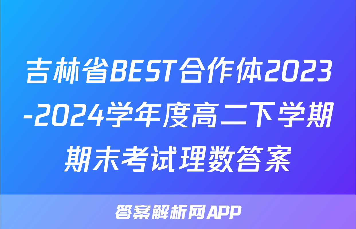 吉林省BEST合作体2023-2024学年度高二下学期期末考试理数答案