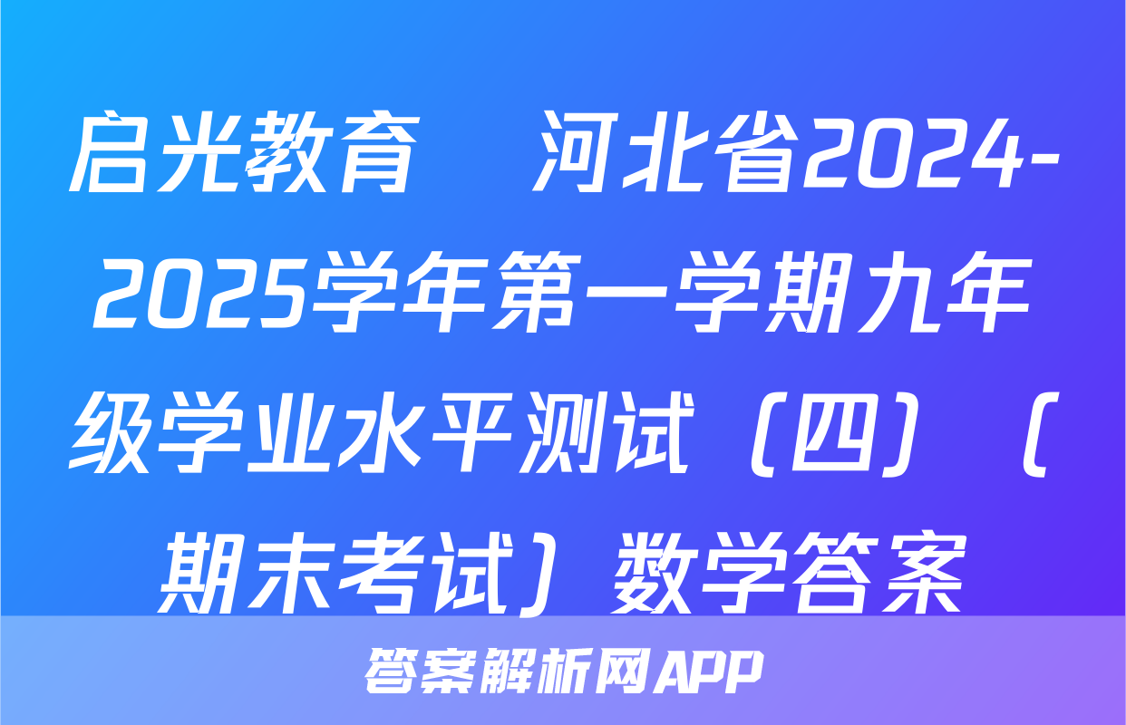 启光教育•河北省2024-2025学年第一学期九年级学业水平测试（四）（期末考试）数学答案