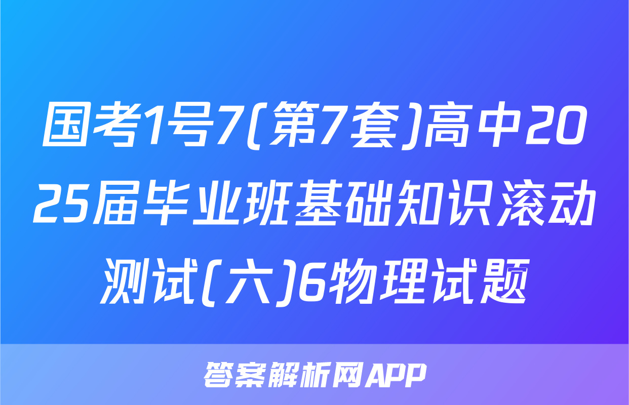 国考1号7(第7套)高中2025届毕业班基础知识滚动测试(六)6物理试题