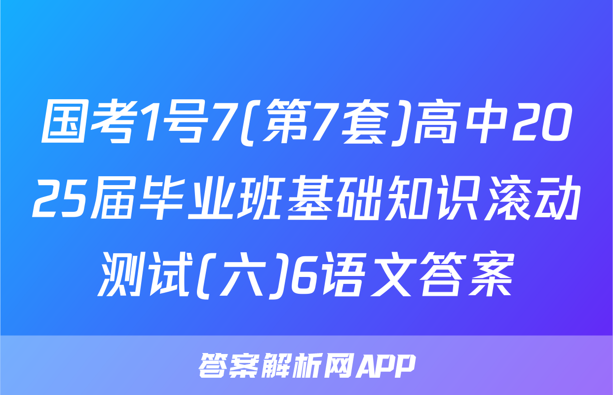 国考1号7(第7套)高中2025届毕业班基础知识滚动测试(六)6语文答案