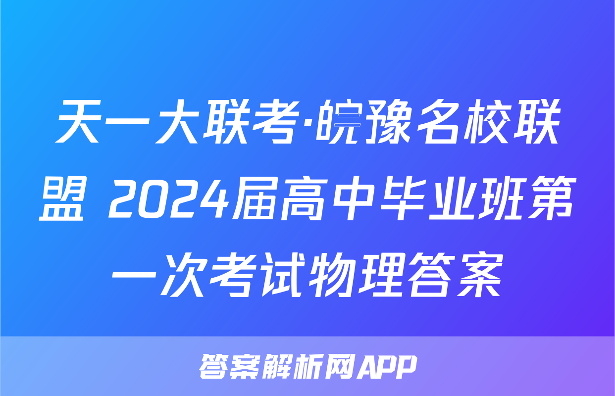 天一大联考·皖豫名校联盟 2024届高中毕业班第一次考试物理答案
