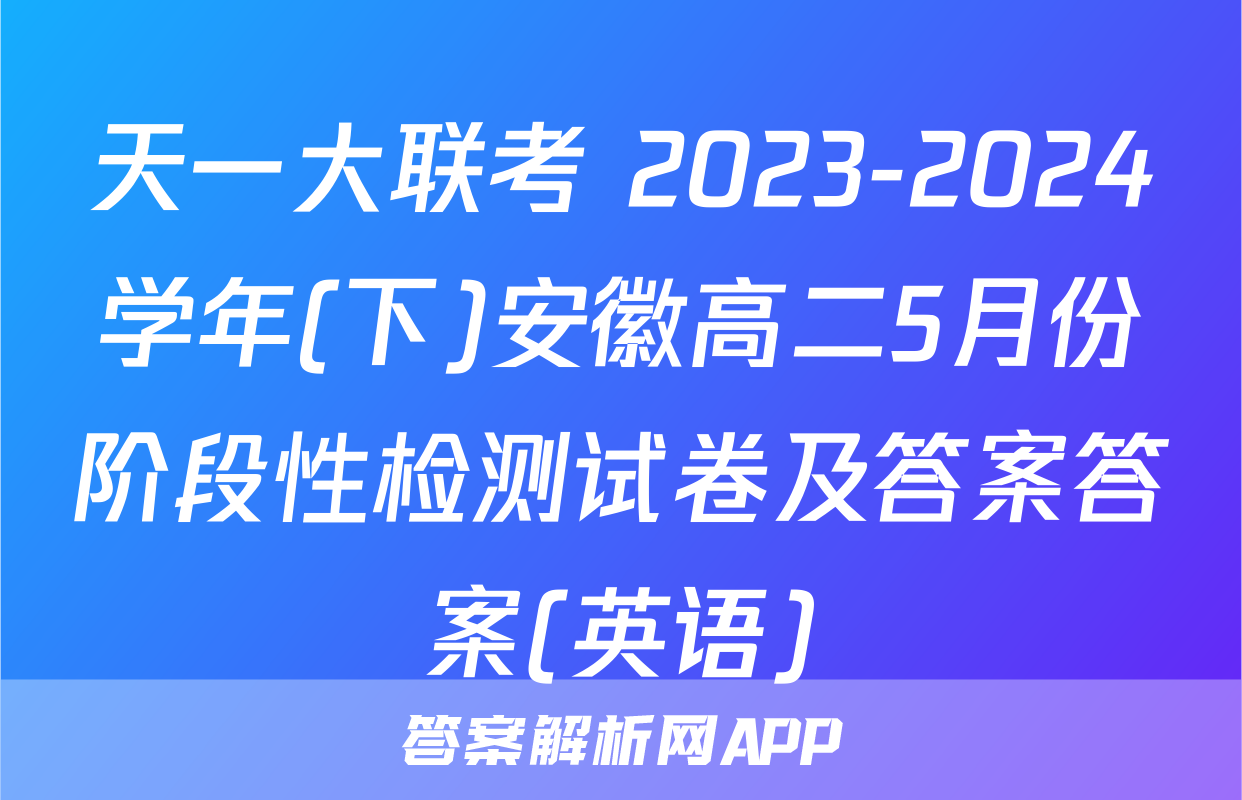 天一大联考 2023-2024学年(下)安徽高二5月份阶段性检测试卷及答案答案(英语)