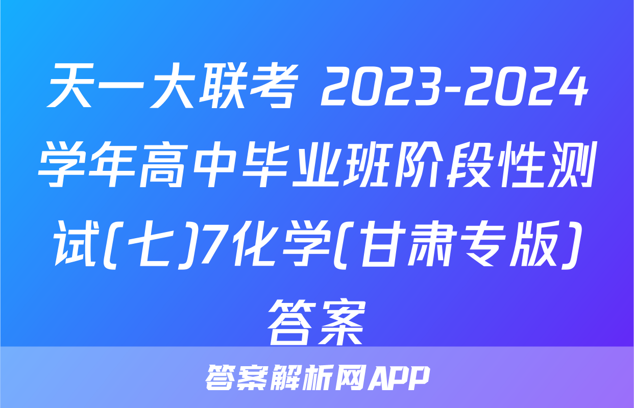 天一大联考 2023-2024学年高中毕业班阶段性测试(七)7化学(甘肃专版)答案