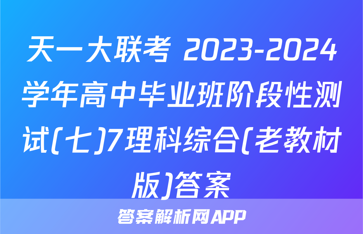 天一大联考 2023-2024学年高中毕业班阶段性测试(七)7理科综合(老教材版)答案