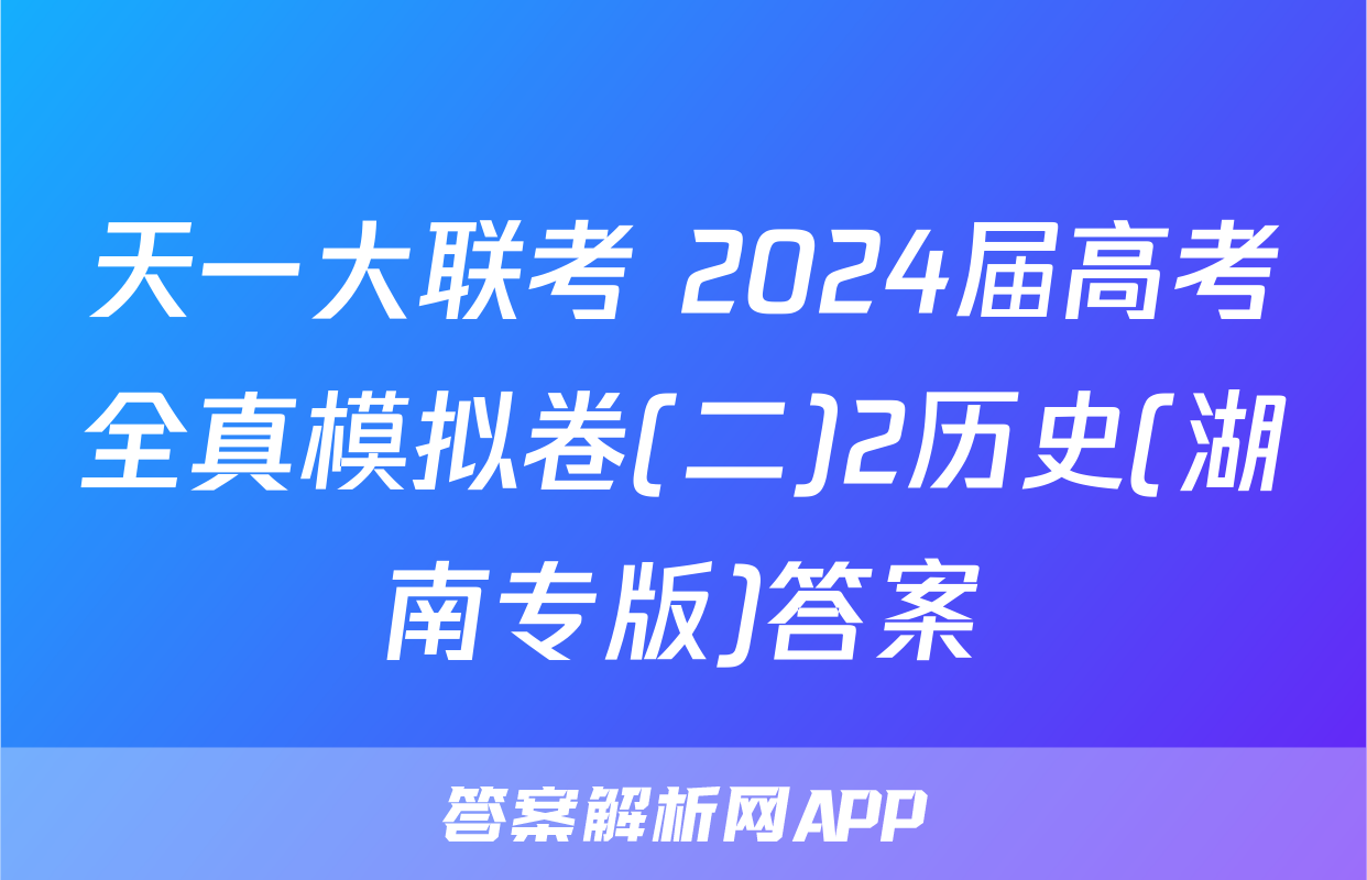 天一大联考 2024届高考全真模拟卷(二)2历史(湖南专版)答案