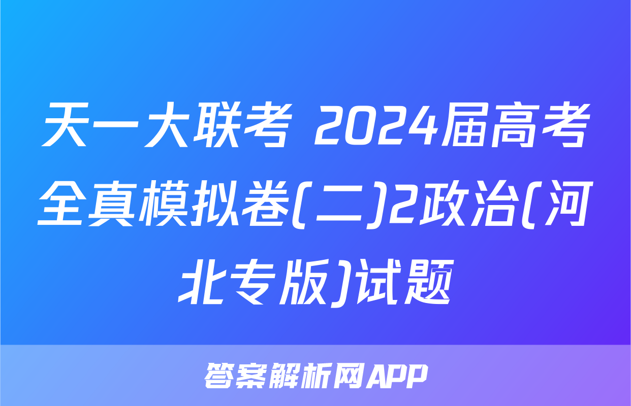 天一大联考 2024届高考全真模拟卷(二)2政治(河北专版)试题