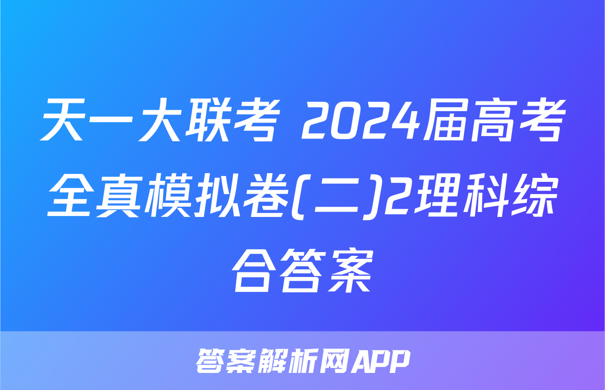 天一大联考 2024届高考全真模拟卷(二)2理科综合答案