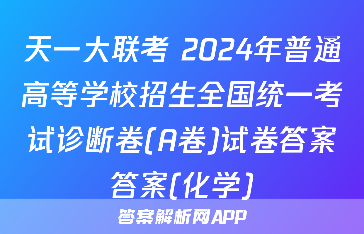天一大联考 2024年普通高等学校招生全国统一考试诊断卷(A卷)试卷答案答案(化学)