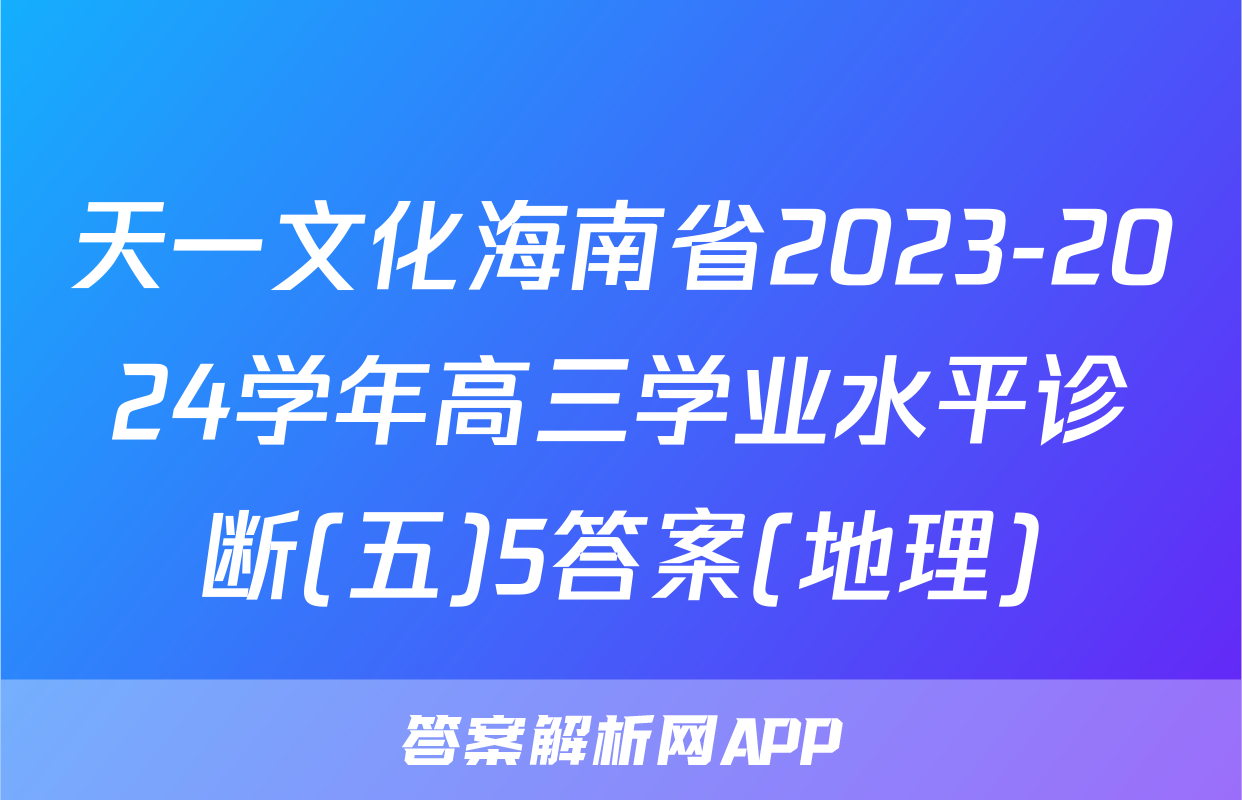 天一文化海南省2023-2024学年高三学业水平诊断(五)5答案(地理)