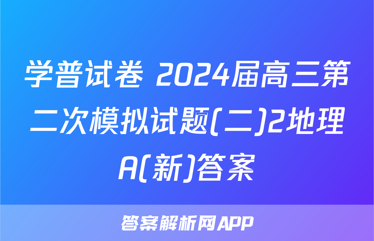 学普试卷 2024届高三第二次模拟试题(二)2地理A(新)答案