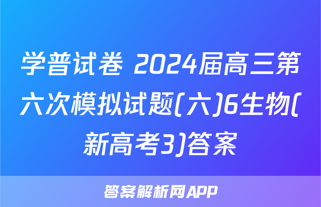 学普试卷 2024届高三第六次模拟试题(六)6生物(新高考3)答案