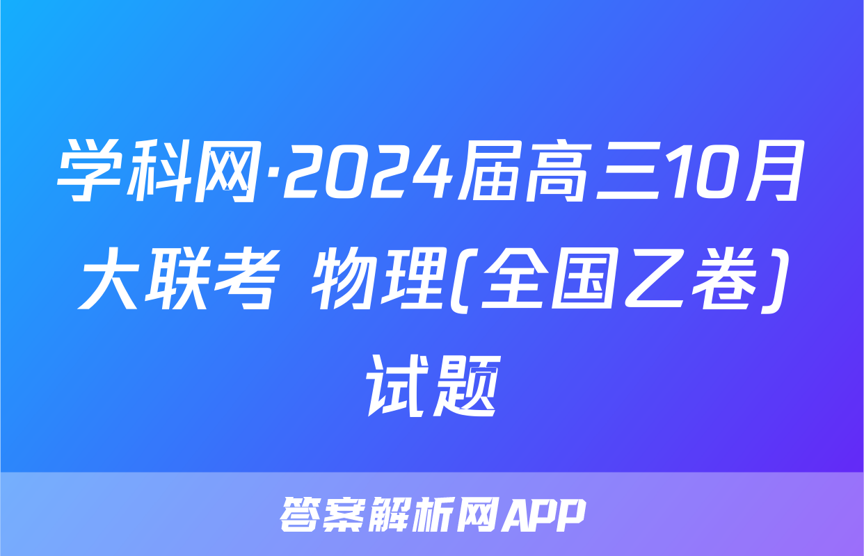 学科网·2024届高三10月大联考 物理(全国乙卷)试题