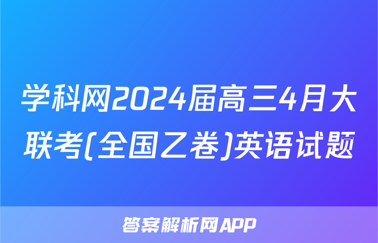 学科网2024届高三4月大联考(全国乙卷)英语试题