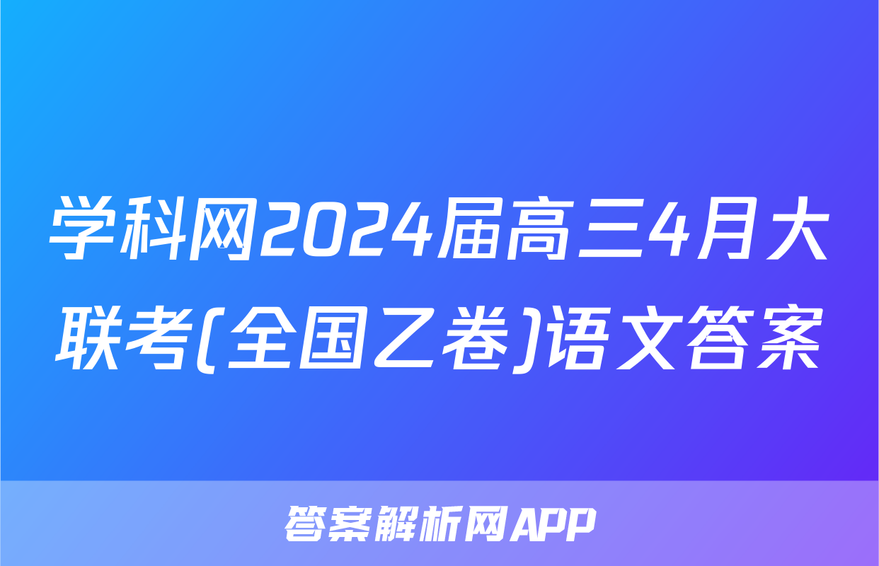 学科网2024届高三4月大联考(全国乙卷)语文答案