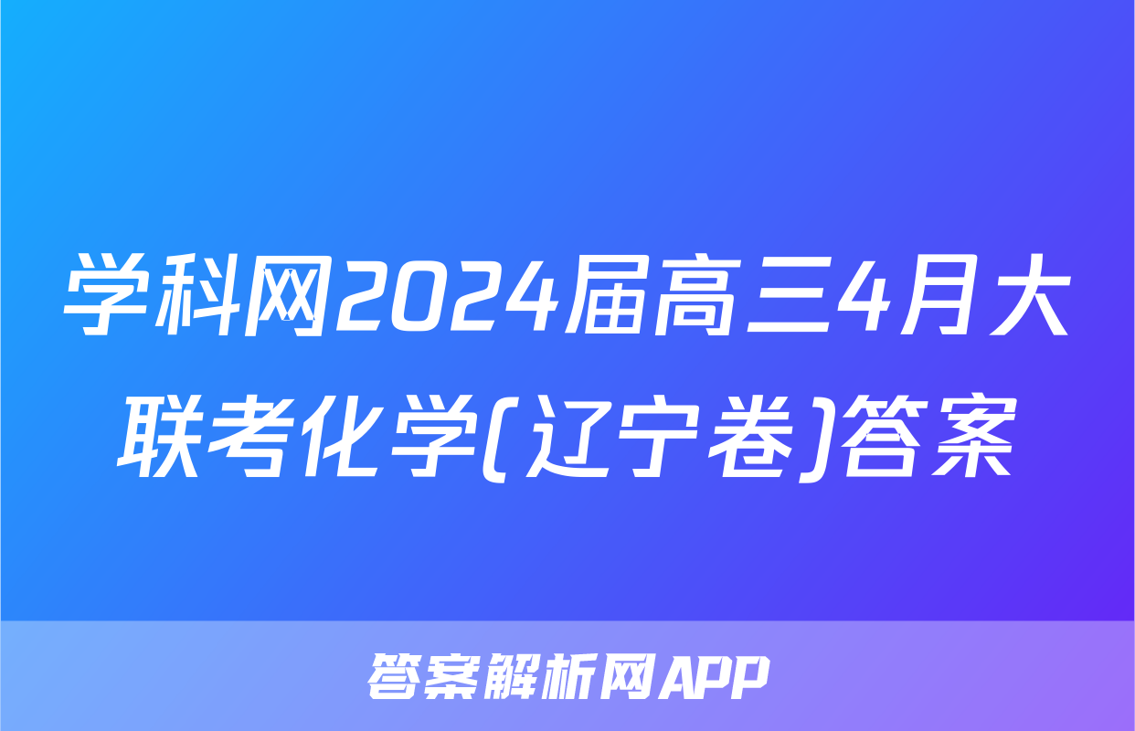 学科网2024届高三4月大联考化学(辽宁卷)答案