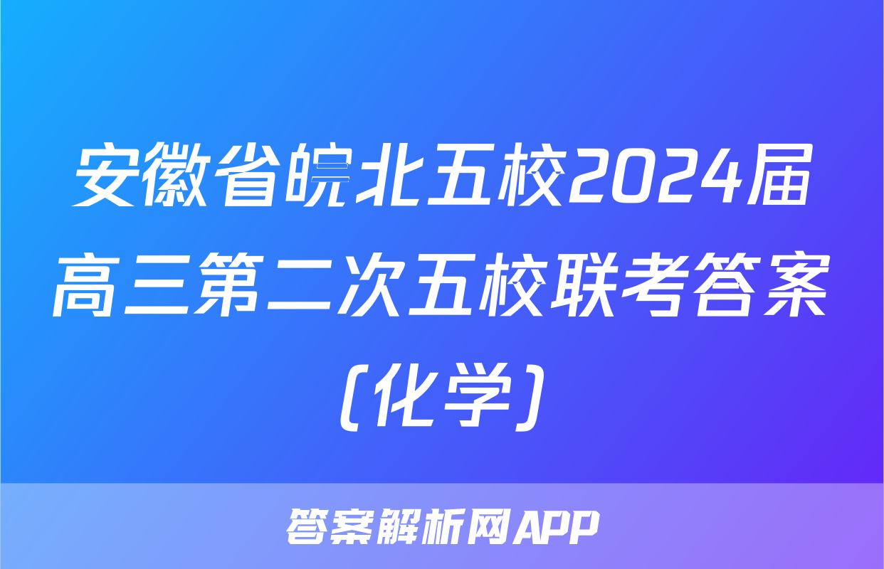 安徽省皖北五校2024届高三第二次五校联考答案(化学)