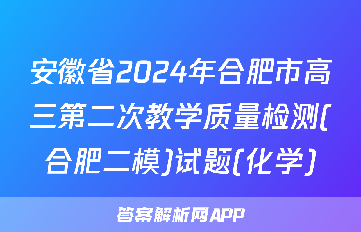 安徽省2024年合肥市高三第二次教学质量检测(合肥二模)试题(化学)