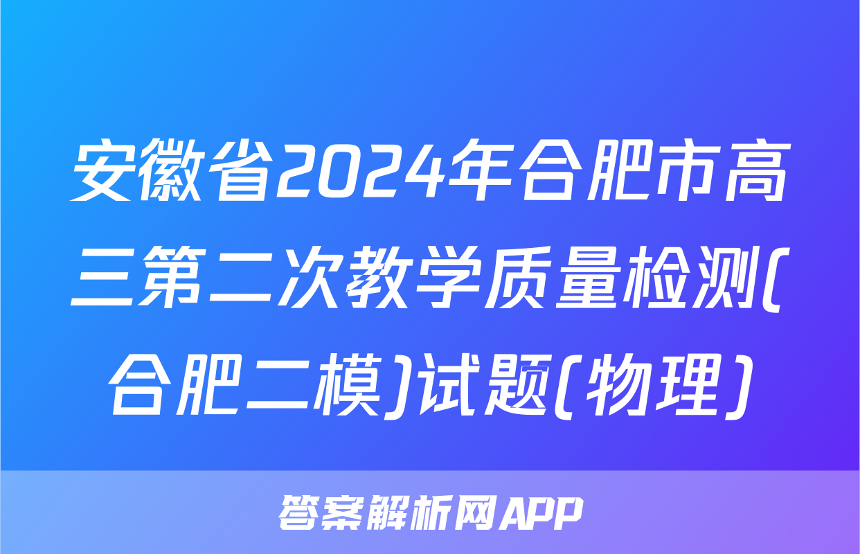 安徽省2024年合肥市高三第二次教学质量检测(合肥二模)试题(物理)
