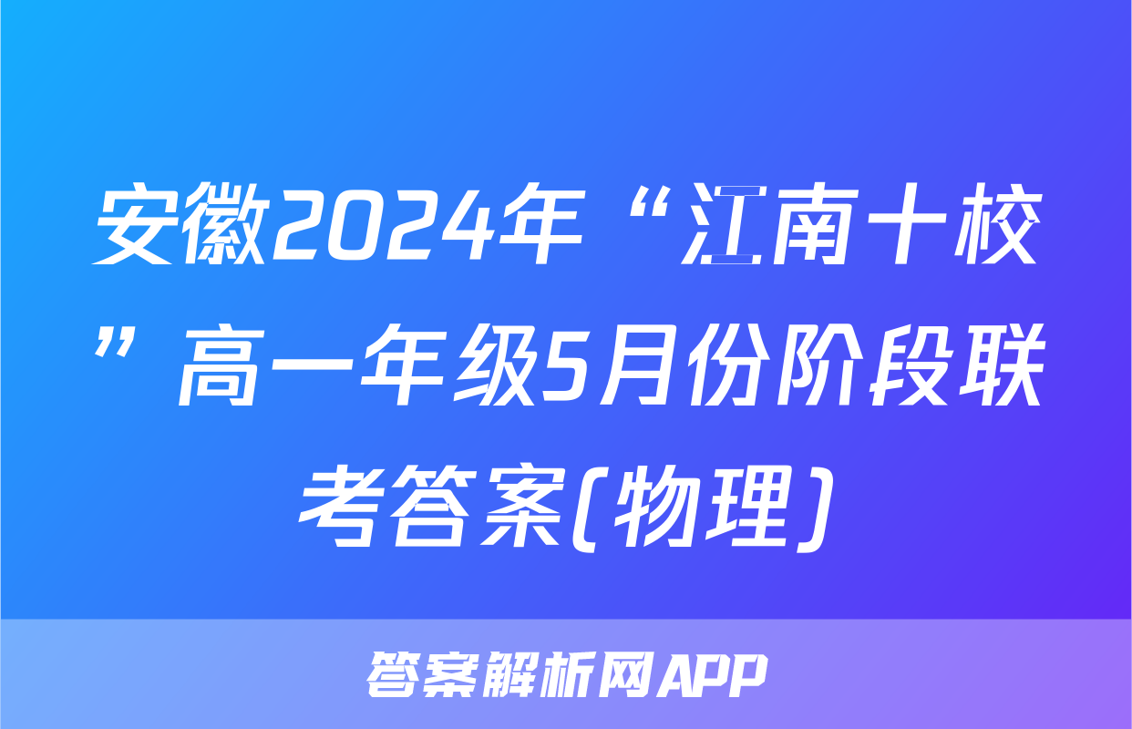 安徽2024年“江南十校”高一年级5月份阶段联考答案(物理)