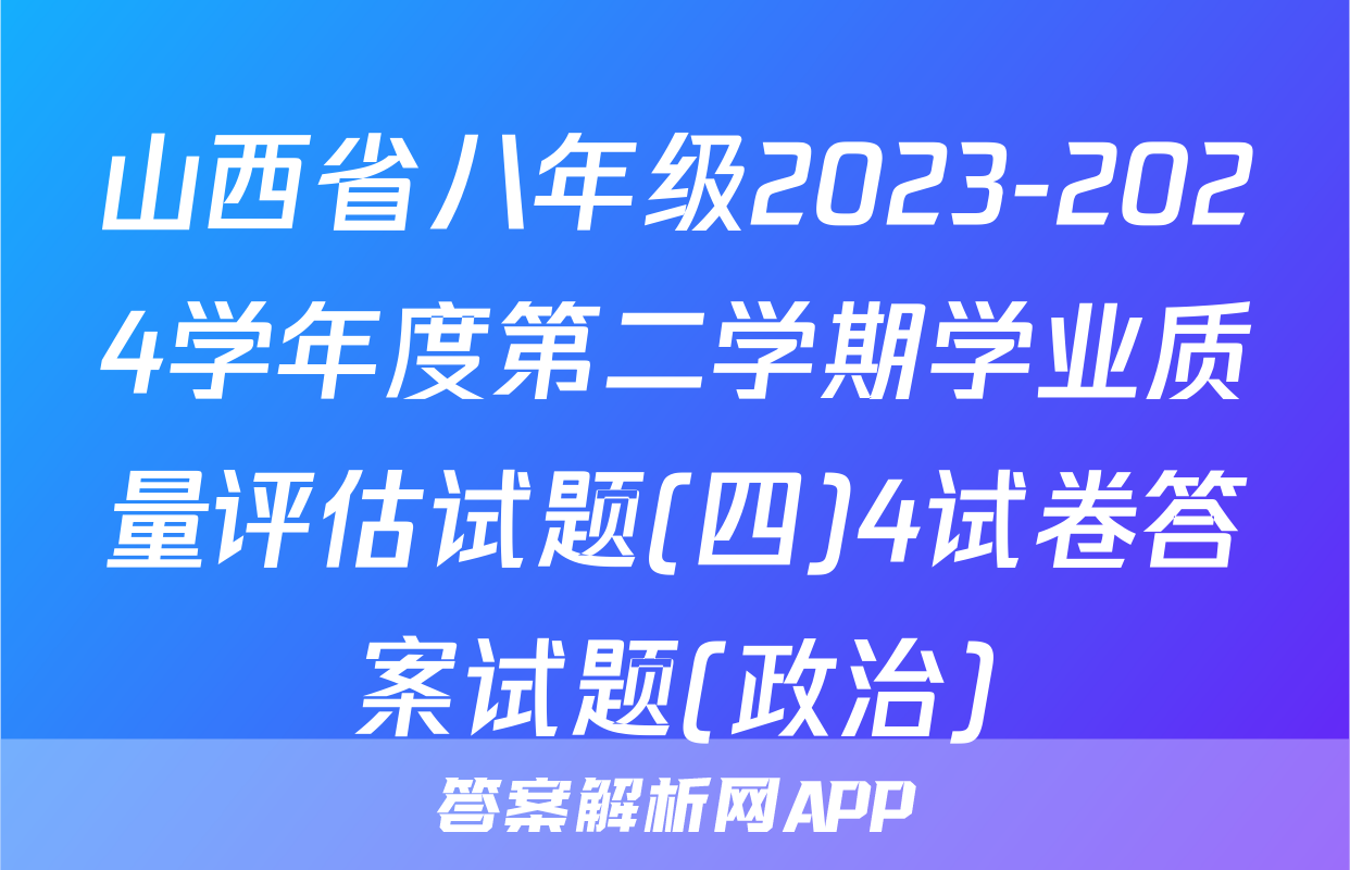 山西省八年级2023-2024学年度第二学期学业质量评估试题(四)4试卷答案试题(政治)