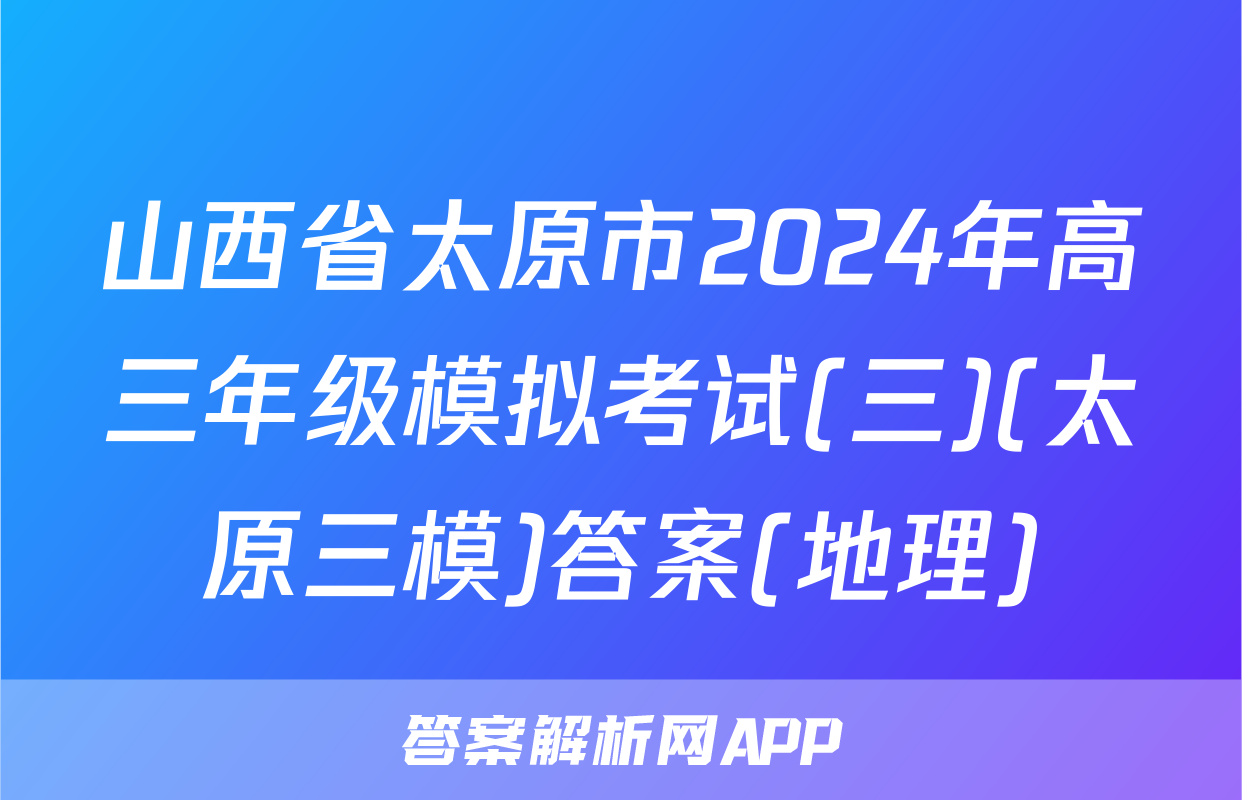 山西省太原市2024年高三年级模拟考试(三)(太原三模)答案(地理)