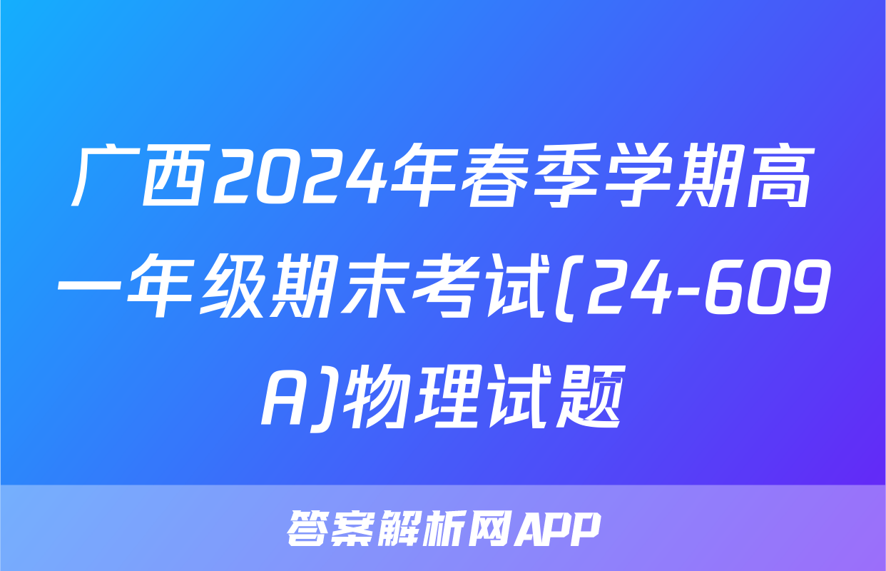 广西2024年春季学期高一年级期末考试(24-609A)物理试题