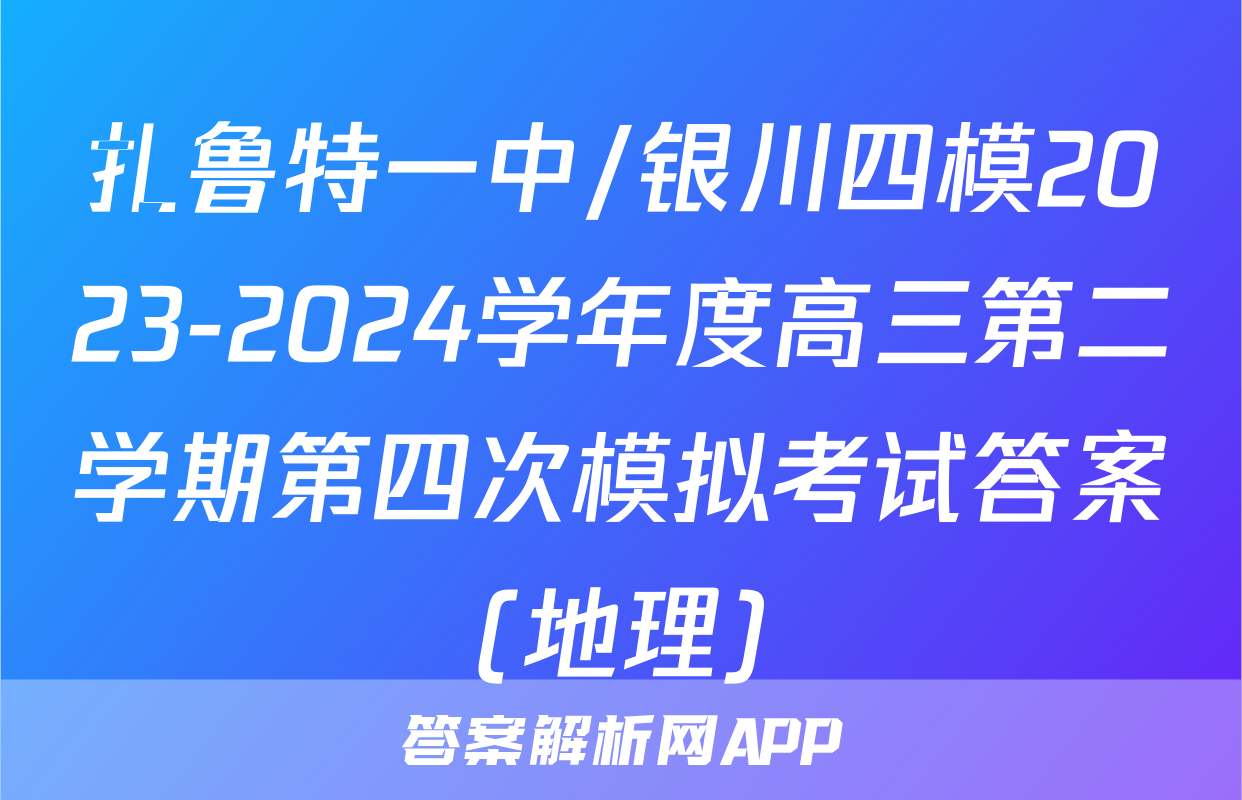 扎鲁特一中/银川四模2023-2024学年度高三第二学期第四次模拟考试答案(地理)