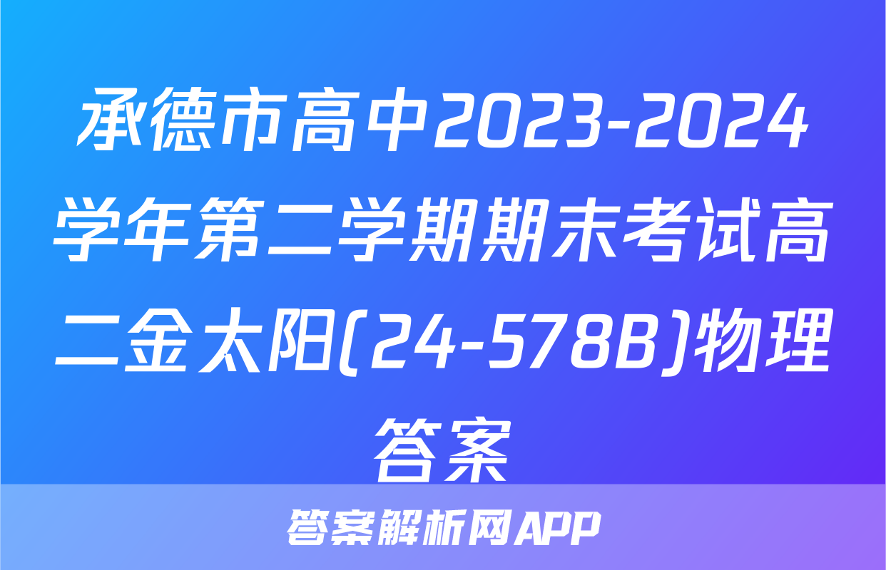 承德市高中2023-2024学年第二学期期末考试高二金太阳(24-578B)物理答案