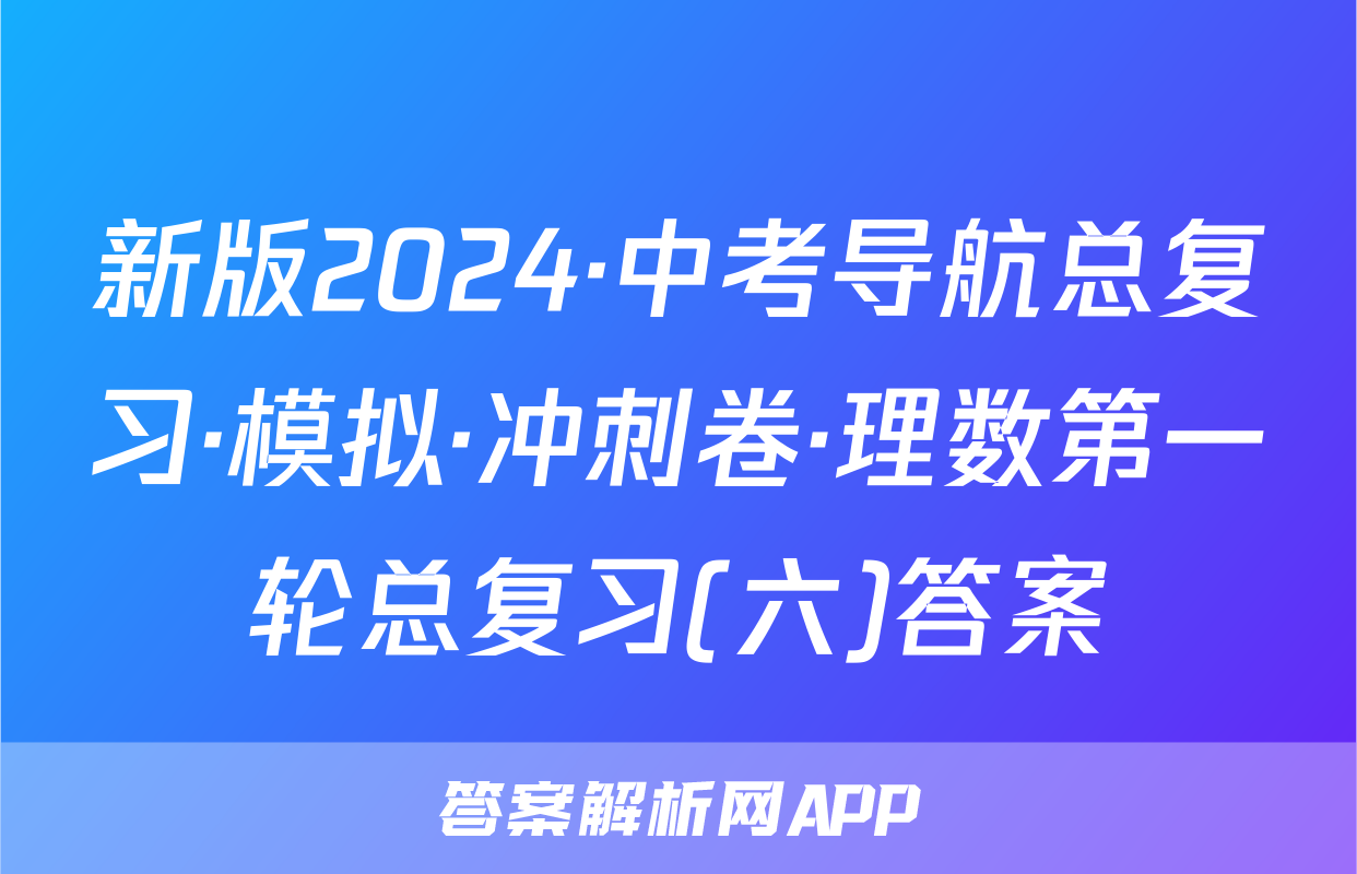 新版2024·中考导航总复习·模拟·冲刺卷·理数第一轮总复习(六)答案